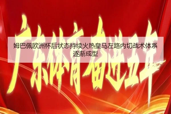 姆巴佩欧洲杯后状态持续火热皇马左路内切战术体系逐渐成型