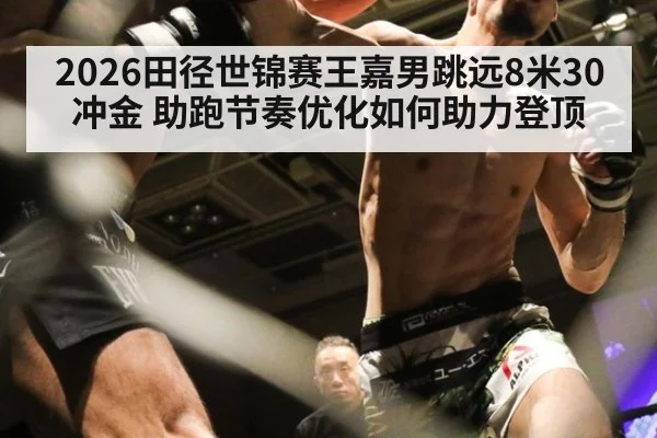 2026田径世锦赛王嘉男跳远8米30冲金 助跑节奏优化如何助力登顶 - AGGaming