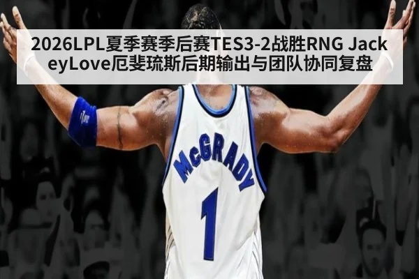 2026LPL夏季赛季后赛TES3-2战胜RNG JackeyLove厄斐琉斯后期输出与团队协同复盘 | AGGaming