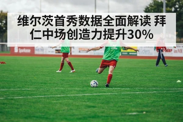 维尔茨首秀数据全面解读 拜仁中场创造力提升30%