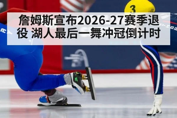 詹姆斯宣布2026-27赛季退役 湖人最后一舞冲冠倒计时（AGGaming）
