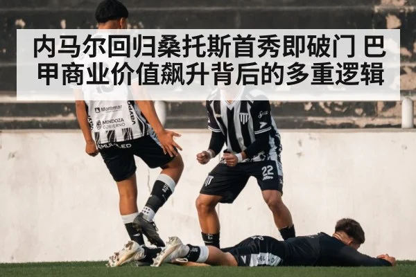 内马尔回归桑托斯首秀即破门 巴甲商业价值飙升背后的多重逻辑
