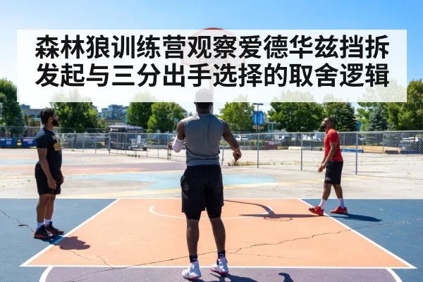 森林狼训练营观察爱德华兹挡拆发起与三分出手选择的取舍逻辑 | AGGaming
