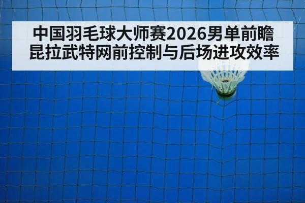 中国羽毛球大师赛2026男单前瞻 昆拉武特网前控制与后场进攻效率 | AGGaming