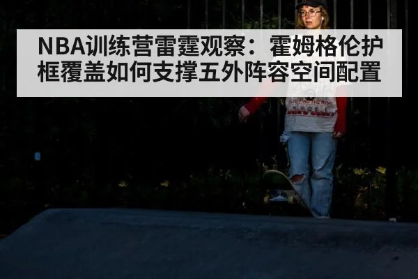 NBA训练营雷霆观察：霍姆格伦护框覆盖如何支撑五外阵容空间配置 | AGGaming