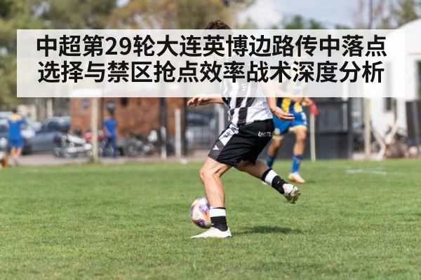 中超第29轮大连英博边路传中落点选择与禁区抢点效率战术深度分析