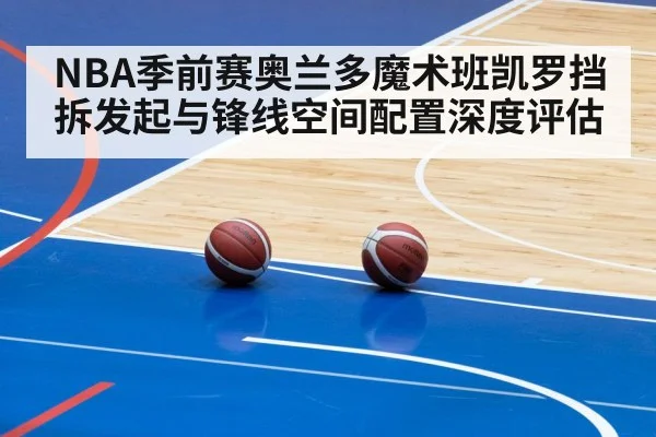 NBA季前赛奥兰多魔术班凯罗挡拆发起与锋线空间配置深度评估