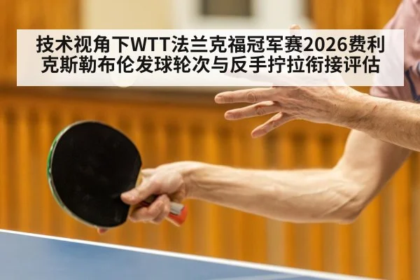 技术视角下WTT法兰克福冠军赛2026费利克斯勒布伦发球轮次与反手拧拉衔接评估（AGGaming）