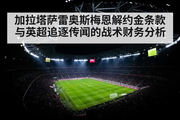 加拉塔萨雷奥斯梅恩解约金条款与英超追逐传闻的战术财务分析