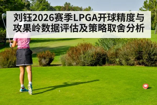 刘钰2026赛季LPGA开球精度与攻果岭数据评估及策略取舍分析
