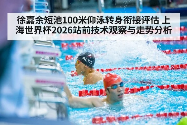 徐嘉余短池100米仰泳转身衔接评估 上海世界杯2026站前技术观察与走势分析（AGGaming）