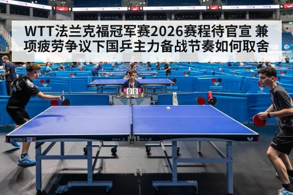 WTT法兰克福冠军赛2026赛程待官宣 兼项疲劳争议下国乒主力备战节奏如何取舍