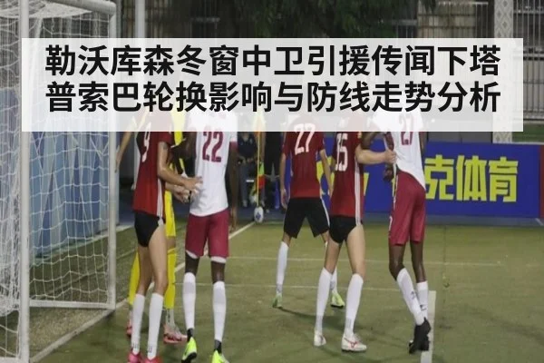 勒沃库森冬窗中卫引援传闻下塔普索巴轮换影响与防线走势分析
