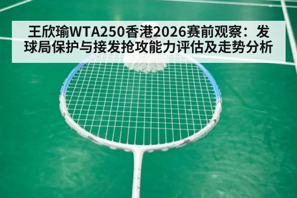 王欣瑜WTA250香港2026赛前观察：发球局保护与接发抢攻能力评估及走势分析